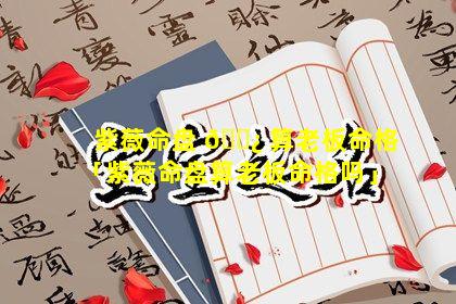 紫薇命盘 🌿 算老板命格「紫薇命盘算老板命格吗」